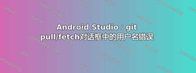 Android Studio：git pull/fetch对话框中的用户名错误