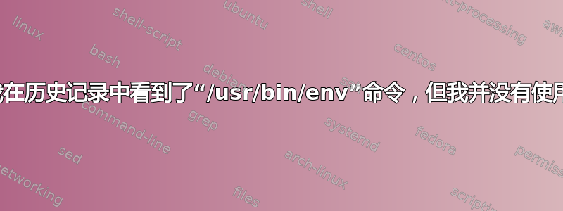 为什么我在历史记录中看到了“/usr/bin/env”命令，但我并没有使用过它？