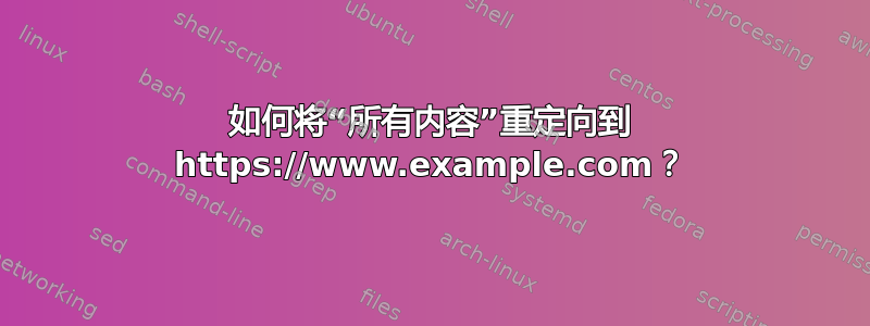 如何将“所有内容”重定向到 https://www.example.com？