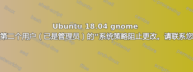 Ubuntu 18.04 gnome 设置：如何修复第二个用户（已是管理员）的“系统策略阻止更改。请联系您的系统管理员”