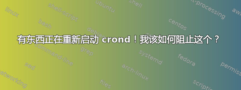 有东西正在重新启动 crond！我该如何阻止这个？