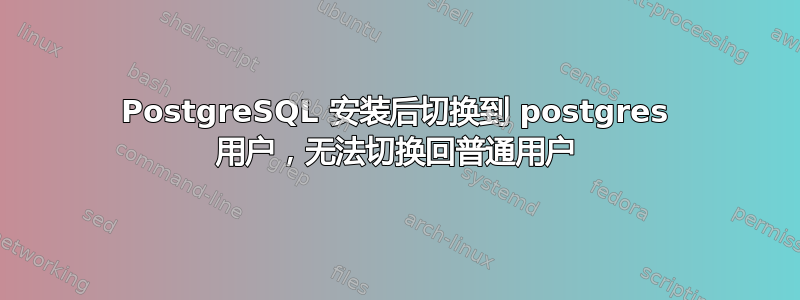 PostgreSQL 安装后切换到 postgres 用户，无法切换回普通用户