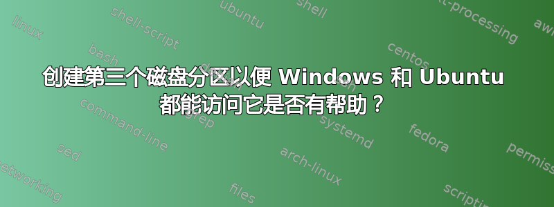 创建第三个磁盘分区以便 Windows 和 Ubuntu 都能访问它是否有帮助？