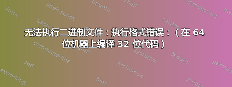 无法执行二进制文件：执行格式错误：（在 64 位机器上编译 32 位代码）