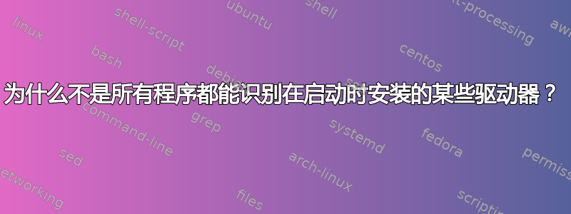 为什么不是所有程序都能识别在启动时安装的某些驱动器？