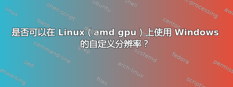 是否可以在 Linux（amd gpu）上使用 Windows 的自定义分辨率？