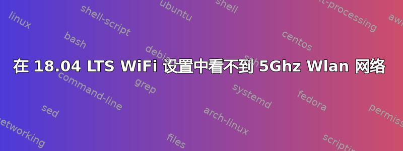 在 18.04 LTS WiFi 设置中看不到 5Ghz Wlan 网络