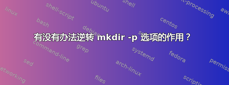 有没有办法逆转 mkdir -p 选项的作用？