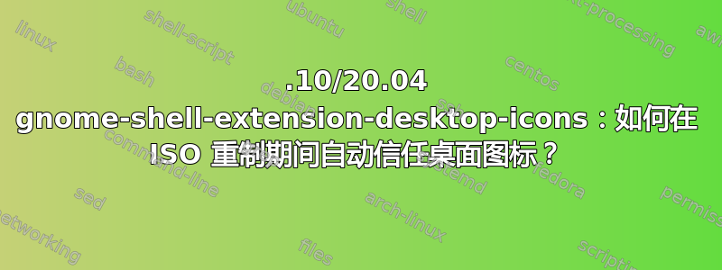 19.10/20.04 gnome-shell-extension-desktop-icons：如何在 ISO 重制期间自动信任桌面图标？