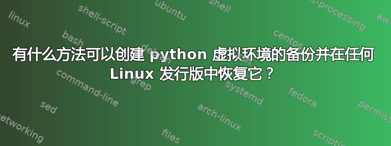 有什么方法可以创建 python 虚拟环境的备份并在任何 Linux 发行版中恢复它？