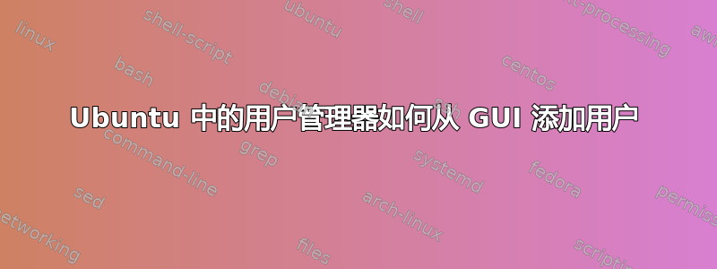 Ubuntu 中的用户管理器如何从 GUI 添加用户