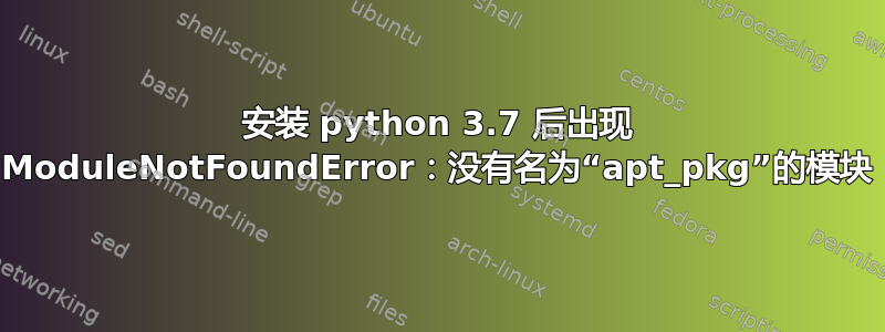 安装 python 3.7 后出现 ModuleNotFoundError：没有名为“apt_pkg”的模块