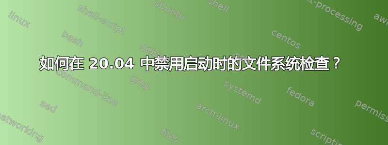 如何在 20.04 中禁用启动时的文件系统检查？