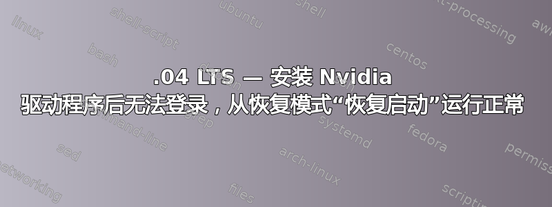 20.04 LTS — 安装 Nvidia 驱动程序后无法登录，从恢复模式“恢复启动”运行正常