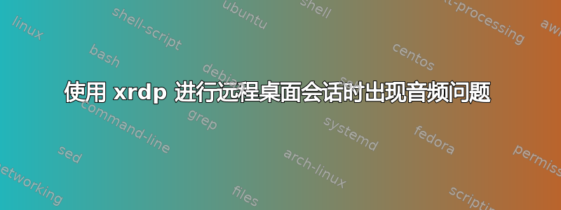 使用 xrdp 进行远程桌面会话时出现音频问题