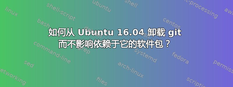 如何从 Ubuntu 16.04 卸载 git 而不影响依赖于它的软件包？