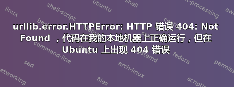 urllib.error.HTTPError: HTTP 错误 404: Not Found ，代码在我的本地机器上正确运行，但在 Ubuntu 上出现 404 错误