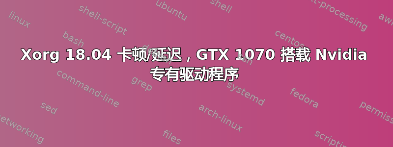 Xorg 18.04 卡顿/延迟，GTX 1070 搭载 Nvidia 专有驱动程序