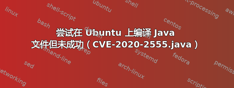 尝试在 Ubuntu 上编译 Java 文件但未成功（CVE-2020-2555.java）