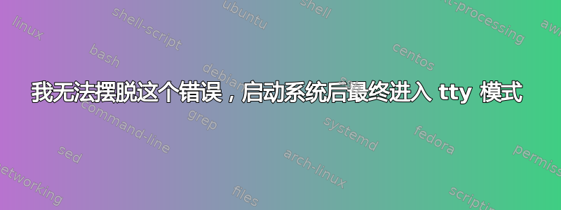 我无法摆脱这个错误，启动系统后最终进入 tty 模式