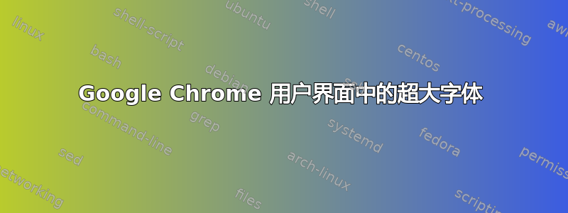 Google Chrome 用户界面中的超大字体