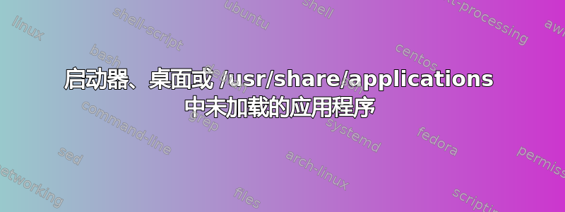 启动器、桌面或 /usr/share/applications 中未加载的应用程序