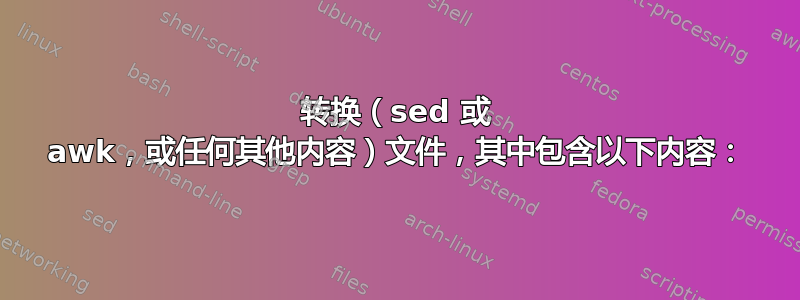 转换（sed 或 awk，或任何其他内容）文件，其中包含以下内容：