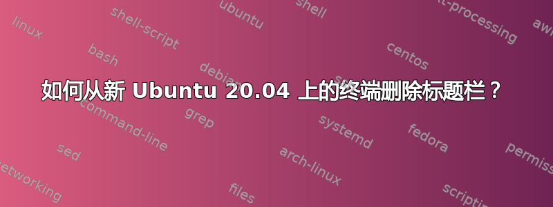 如何从新 Ubuntu 20.04 上的终端删除标题栏？