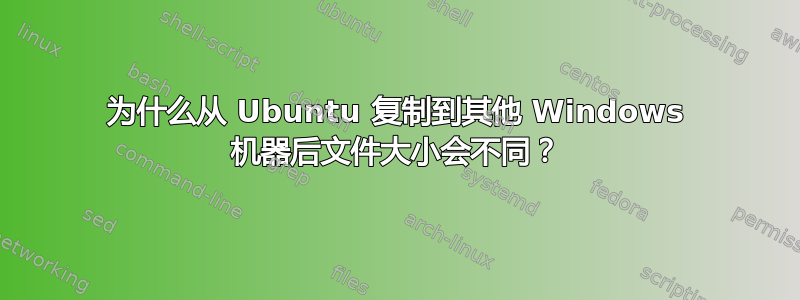 为什么从 Ubuntu 复制到其他 Windows 机器后文件大小会不同？