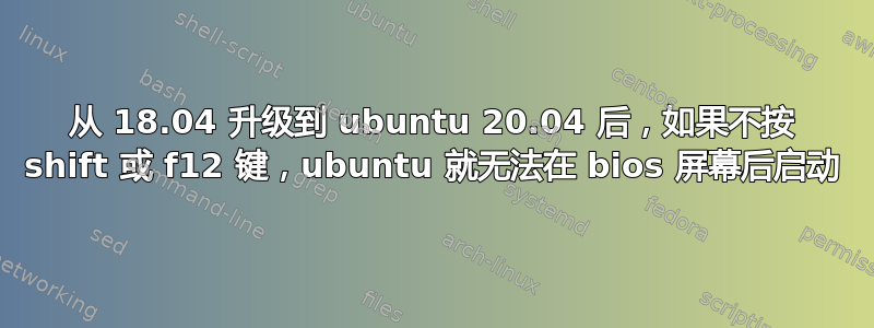 从 18.04 升级到 ubuntu 20.04 后，如果不按 shift 或 f12 键，ubuntu 就无法在 bios 屏幕后启动