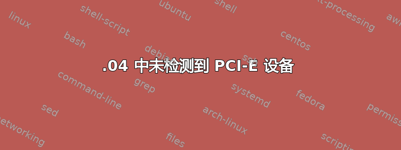 20.04 中未检测到 PCI-E 设备