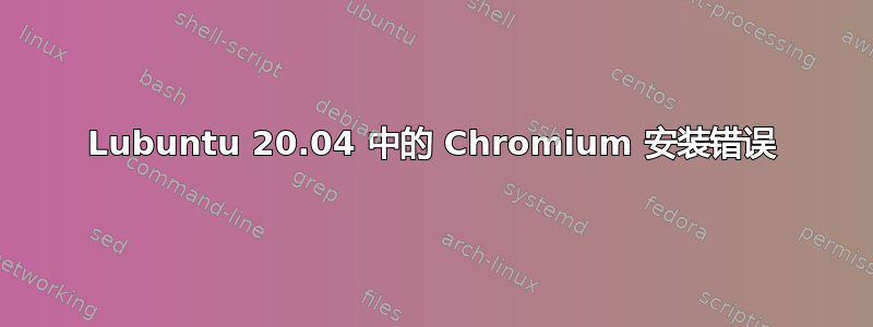 Lubuntu 20.04 中的 Chromium 安装错误