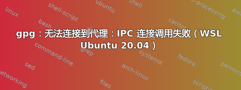 gpg：无法连接到代理：IPC 连接调用失败（WSL Ubuntu 20.04）