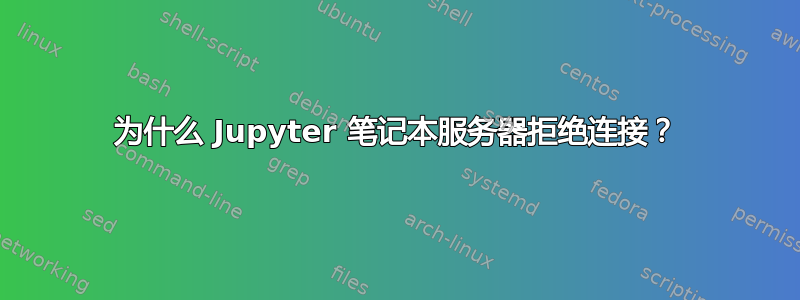 为什么 Jupyter 笔记本服务器拒绝连接？