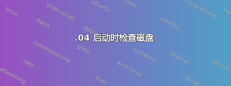 20.04 启动时检查磁盘