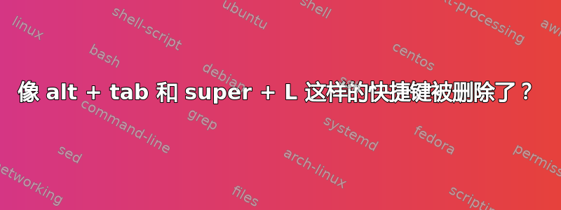 像 alt + tab 和 super + L 这样的快捷键被删除了？