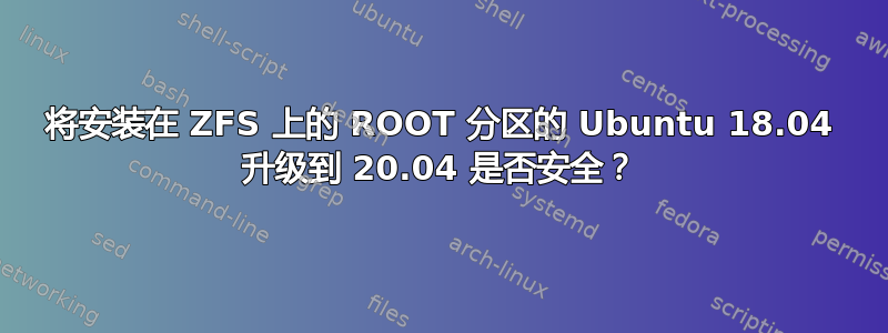 将安装在 ZFS 上的 ROOT 分区的 Ubuntu 18.04 升级到 20.04 是否安全？