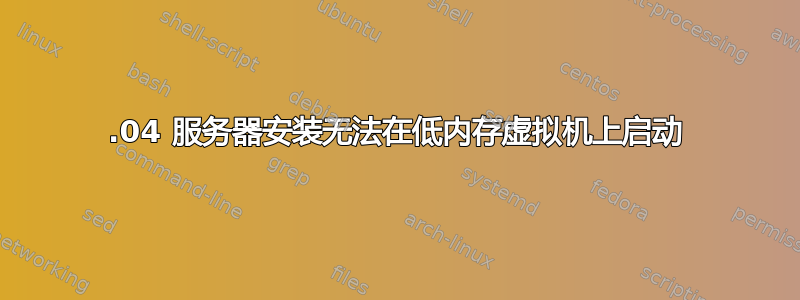 20.04 服务器安装无法在低内存虚拟机上启动