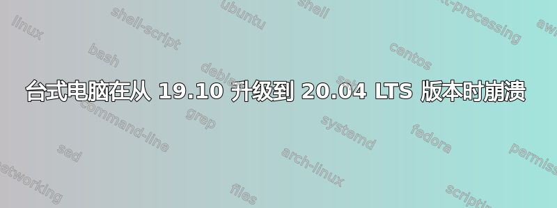 台式电脑在从 19.10 升级到 20.04 LTS 版本时崩溃