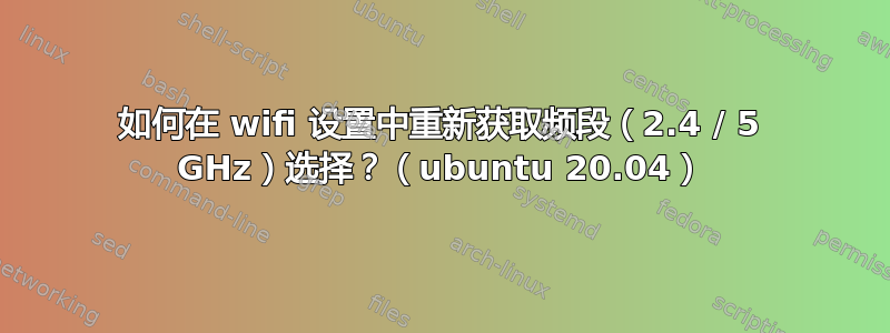 如何在 wifi 设置中重新获取频段（2.4 / 5 GHz）选择？（ubuntu 20.04）