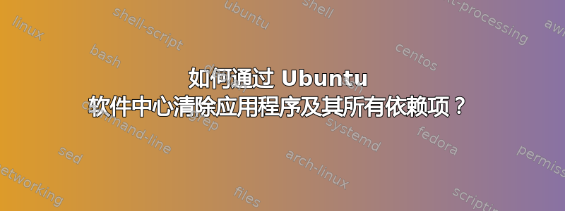 如何通过 Ubuntu 软件中心清除应用程序及其所有依赖项？