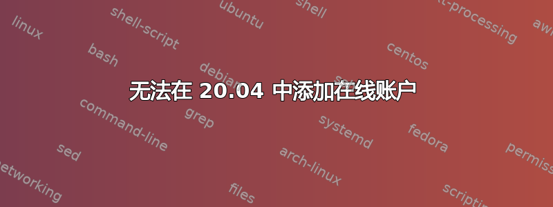 无法在 20.04 中添加在线账户