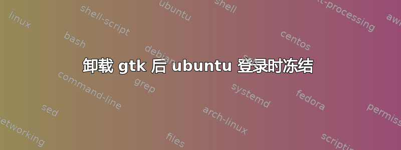 卸载 gtk 后 ubuntu 登录时冻结