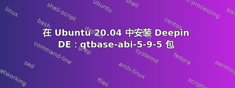 在 Ubuntu 20.04 中安装 Deepin DE：qtbase-abi-5-9-5 包