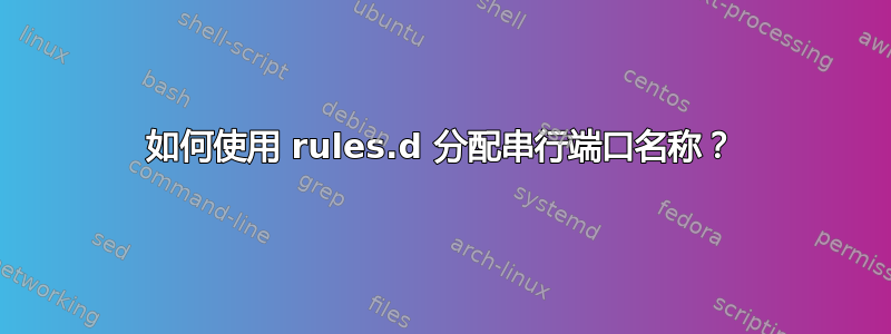 如何使用 rules.d 分配串行端口名称？