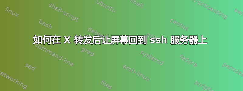 如何在 X 转发后让屏幕回到 ssh 服务器上