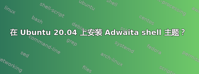 在 Ubuntu 20.04 上安装 Adwaita shell 主题？