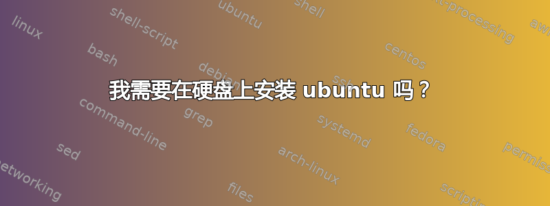 我需要在硬盘上安装 ubuntu 吗？