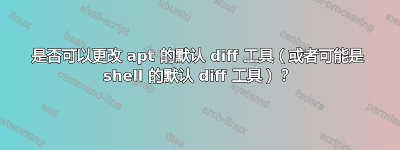 是否可以更改 apt 的默认 diff 工具（或者可能是 shell 的默认 diff 工具）？