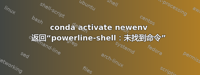 conda activate newenv 返回“powerline-shell：未找到命令”